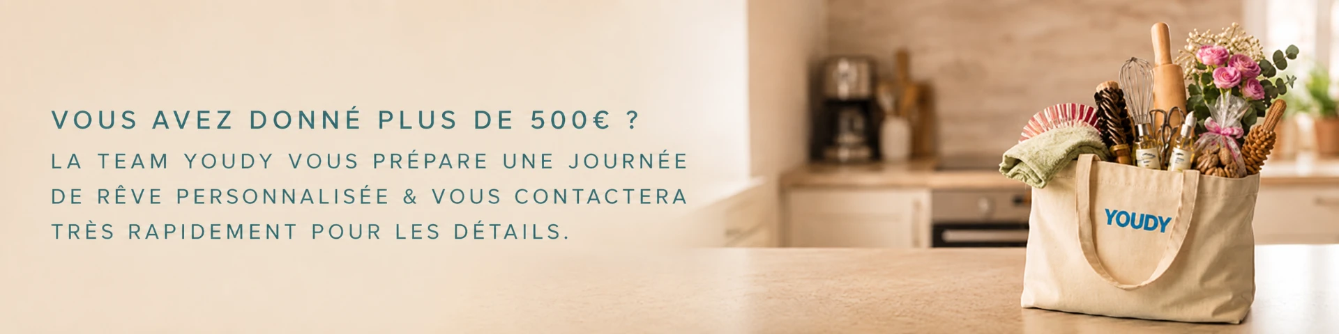 Vous avez donné plus de 500€ ? La team Youdy vous prépare une journée de rêve personnalisée et vous contactera très rapidement pour les détails.